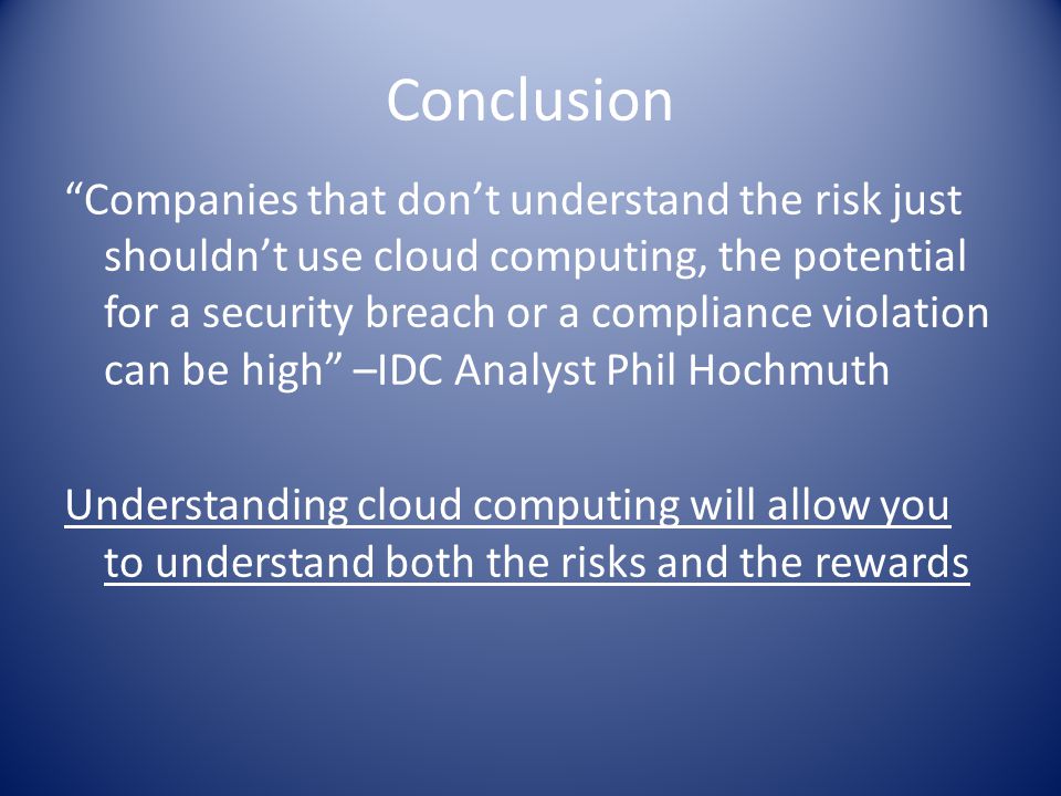 Conclusion Companies that don’t understand the risk just shouldn’t use cloud computing, the potential for a security breach or a compliance violation can be high –IDC Analyst Phil Hochmuth Understanding cloud computing will allow you to understand both the risks and the rewards