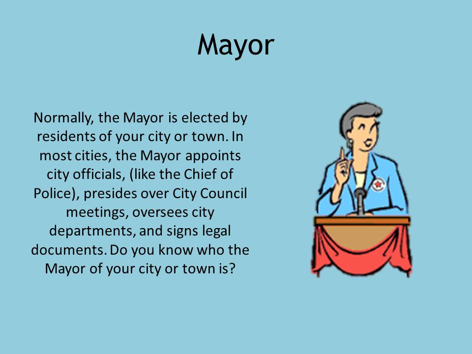 Mayor Normally, the Mayor is elected by residents of your city or town.