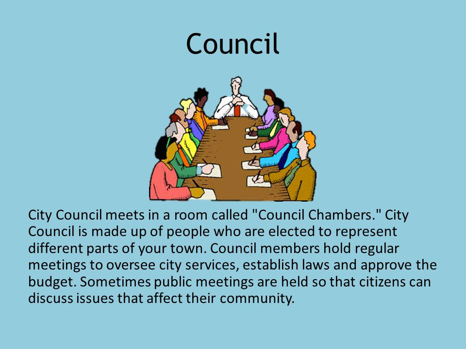 Council City Council meets in a room called Council Chambers. City Council is made up of people who are elected to represent different parts of your town.