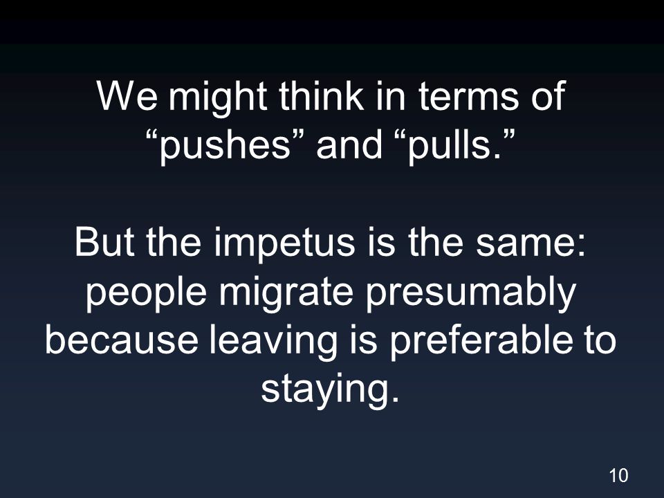 We might think in terms of pushes and pulls. But the impetus is the same: people migrate presumably because leaving is preferable to staying.