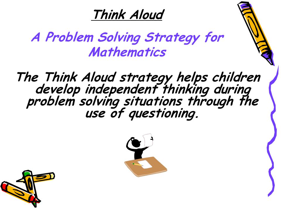 Think Aloud A Problem Solving Strategy for Mathematics The Think Aloud strategy helps children develop independent thinking during problem solving situations through the use of questioning.