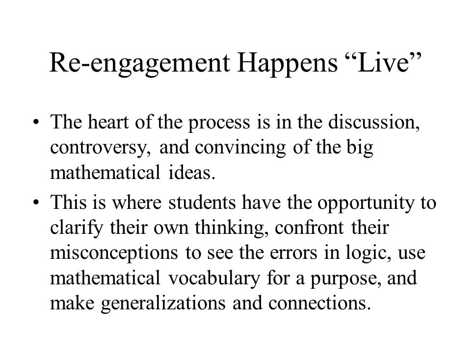 Re-engagement Happens Live The heart of the process is in the discussion, controversy, and convincing of the big mathematical ideas.