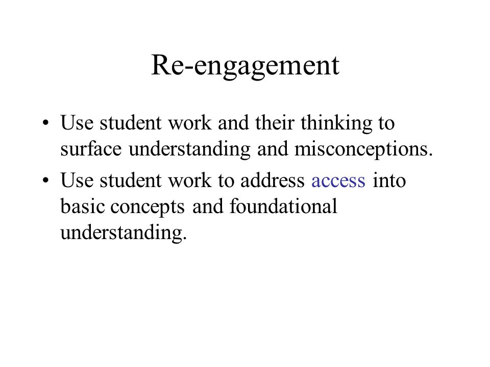 Re-engagement Use student work and their thinking to surface understanding and misconceptions.