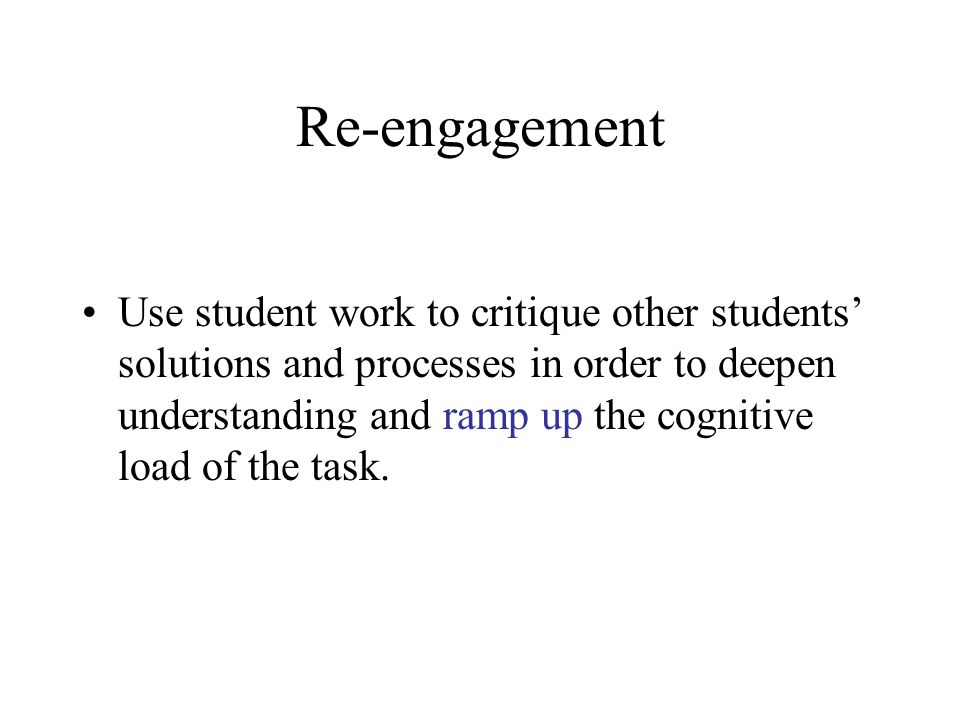 Re-engagement Use student work to critique other students’ solutions and processes in order to deepen understanding and ramp up the cognitive load of the task.