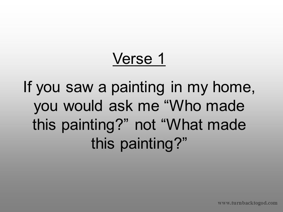 Verse 1 If you saw a painting in my home, you would ask me Who made this painting not What made this painting