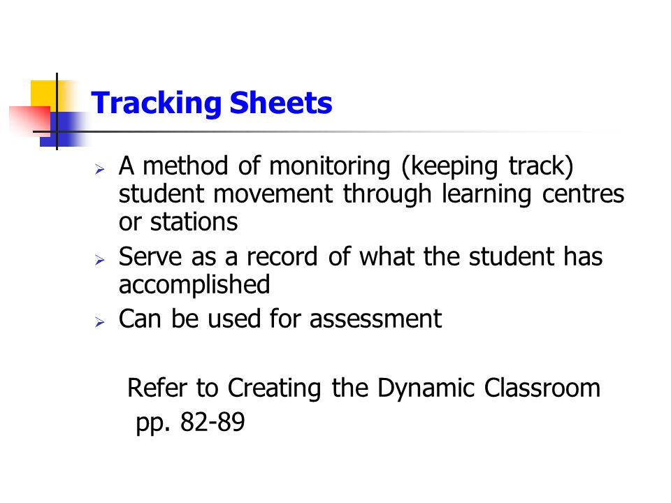 Tracking Sheets  A method of monitoring (keeping track) student movement through learning centres or stations  Serve as a record of what the student has accomplished  Can be used for assessment Refer to Creating the Dynamic Classroom pp.