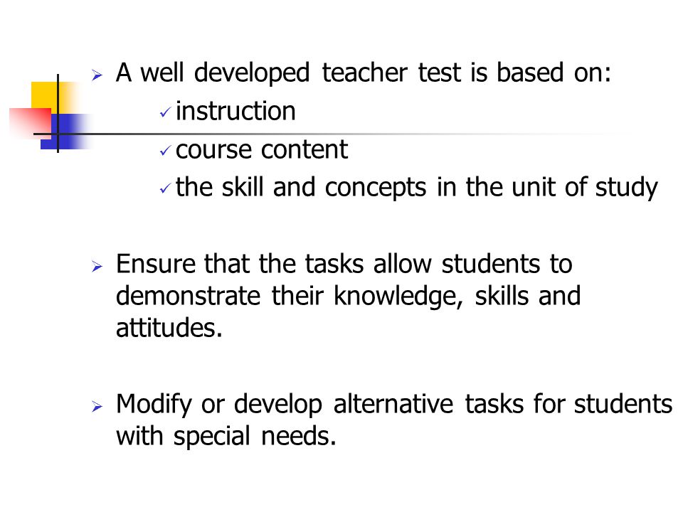  A well developed teacher test is based on: instruction course content the skill and concepts in the unit of study  Ensure that the tasks allow students to demonstrate their knowledge, skills and attitudes.
