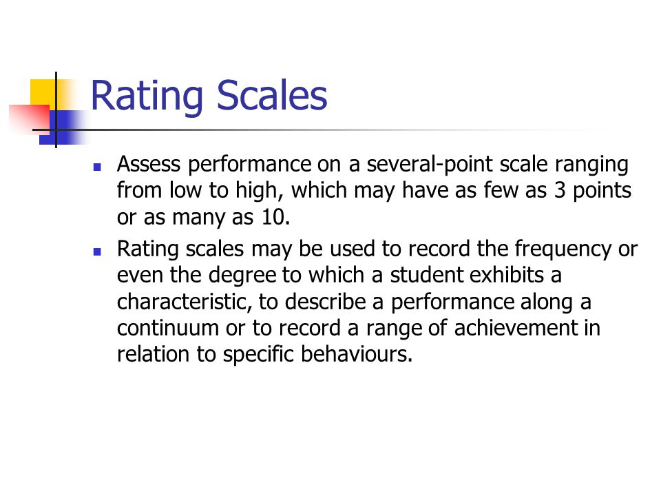 Rating Scales Assess performance on a several-point scale ranging from low to high, which may have as few as 3 points or as many as 10.