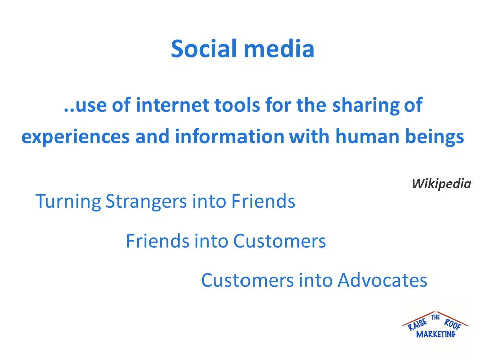Social media..use of internet tools for the sharing of experiences and information with human beings Wikipedia Turning Strangers into Friends Friends into Customers Customers into Advocates