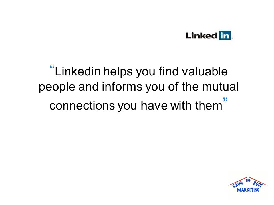 Linkedin helps you find valuable people and informs you of the mutual connections you have with them