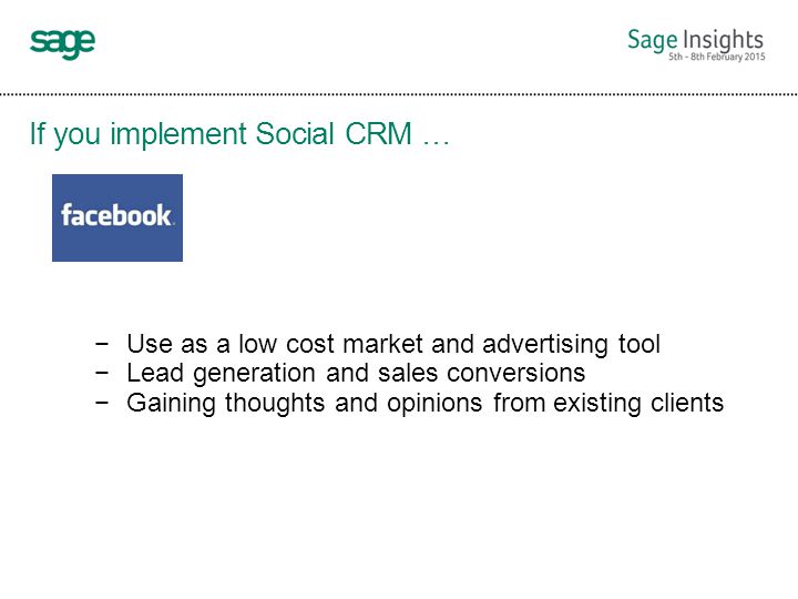 If you implement Social CRM … −Use as a low cost market and advertising tool −Lead generation and sales conversions −Gaining thoughts and opinions from existing clients