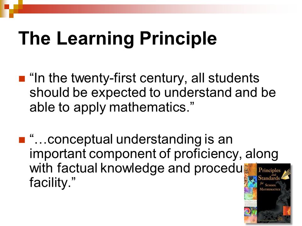 The Learning Principle In the twenty-first century, all students should be expected to understand and be able to apply mathematics. …conceptual understanding is an important component of proficiency, along with factual knowledge and procedural facility.