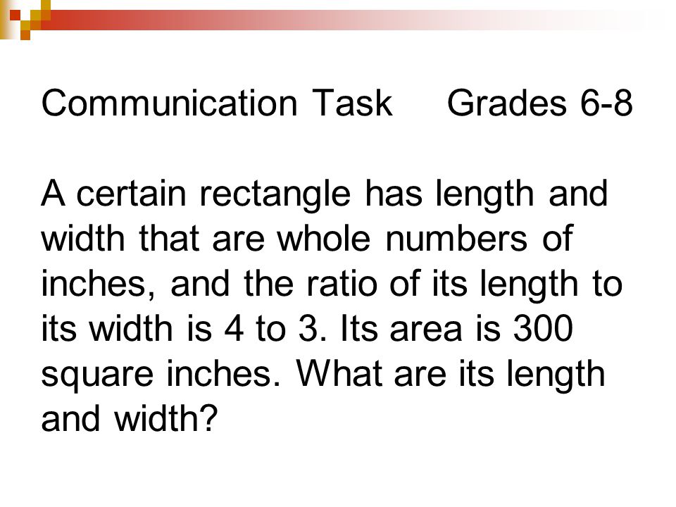 Communication Task Grades 6-8 A certain rectangle has length and width that are whole numbers of inches, and the ratio of its length to its width is 4 to 3.