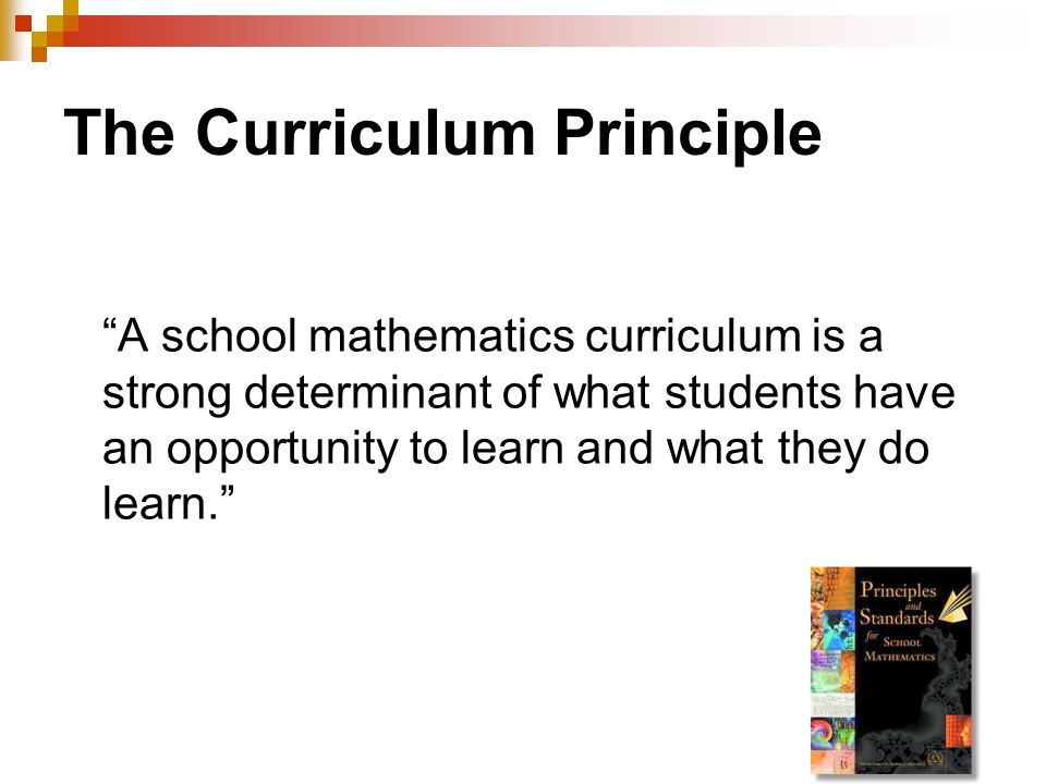 The Curriculum Principle A school mathematics curriculum is a strong determinant of what students have an opportunity to learn and what they do learn.