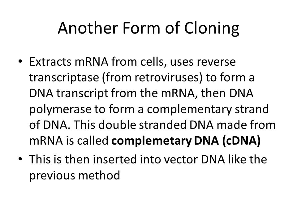 Another Form of Cloning Extracts mRNA from cells, uses reverse transcriptase (from retroviruses) to form a DNA transcript from the mRNA, then DNA polymerase to form a complementary strand of DNA.