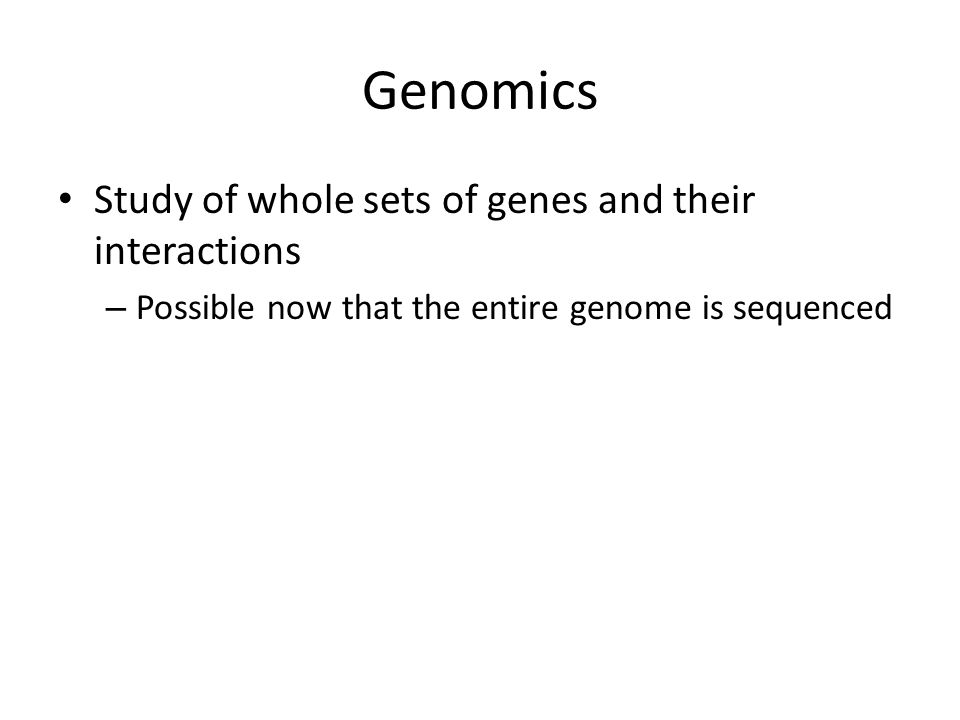 Genomics Study of whole sets of genes and their interactions – Possible now that the entire genome is sequenced