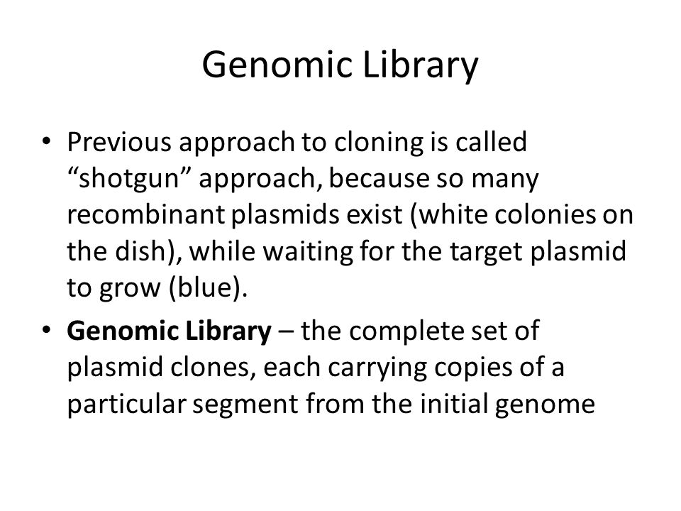 Genomic Library Previous approach to cloning is called shotgun approach, because so many recombinant plasmids exist (white colonies on the dish), while waiting for the target plasmid to grow (blue).