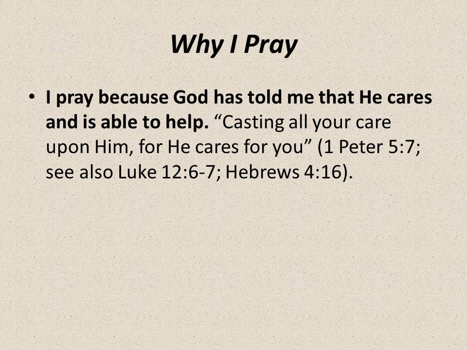 Why I Pray I pray because God has told me that He cares and is able to help.