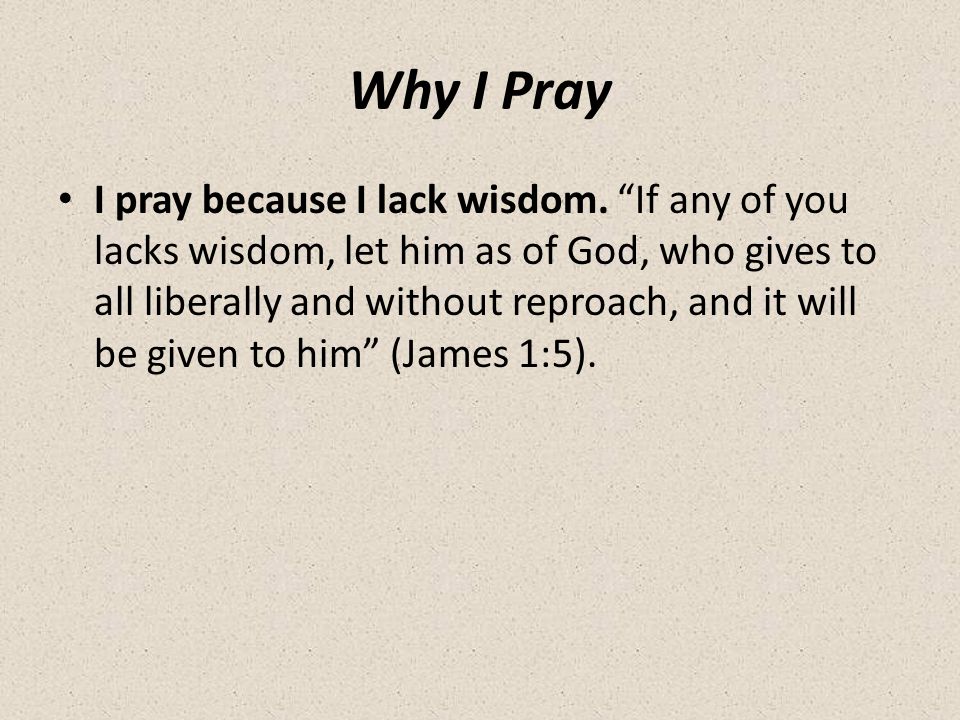 Why I Pray I pray because I lack wisdom.