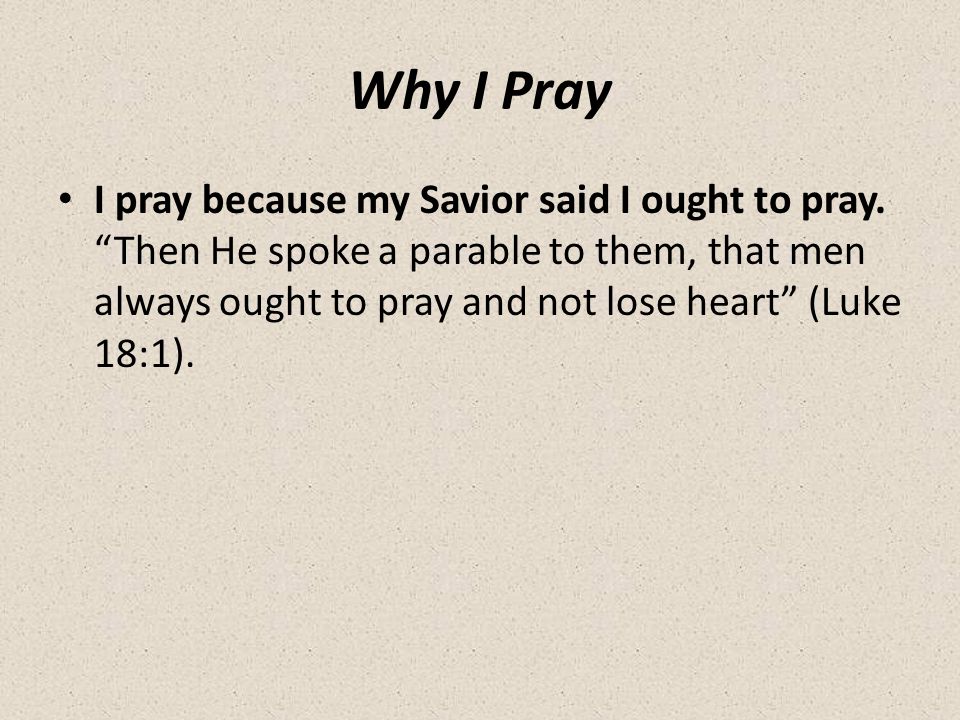 Why I Pray I pray because my Savior said I ought to pray.