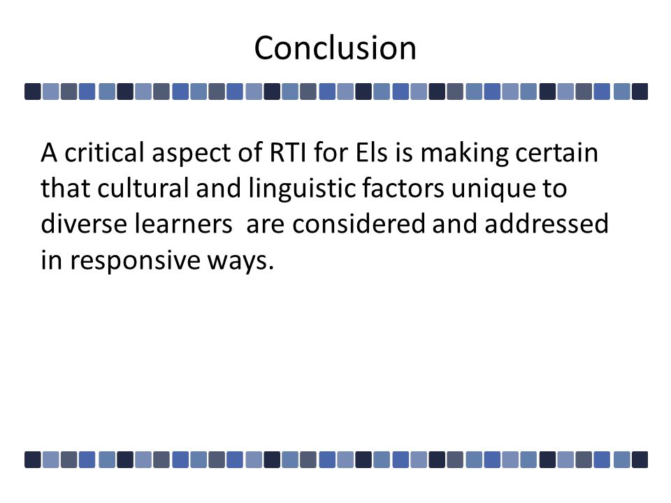 Conclusion A critical aspect of RTI for Els is making certain that cultural and linguistic factors unique to diverse learners are considered and addressed in responsive ways.
