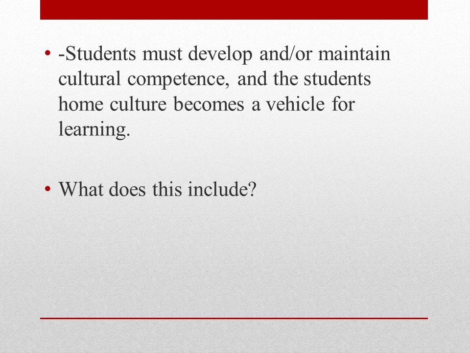 -Students must develop and/or maintain cultural competence, and the students home culture becomes a vehicle for learning.
