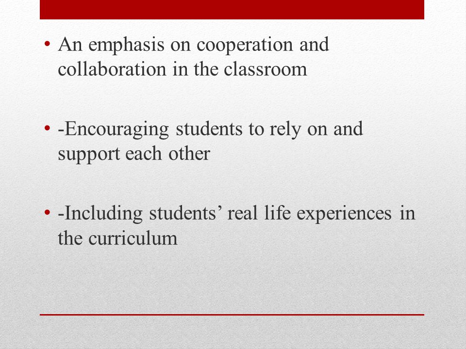 An emphasis on cooperation and collaboration in the classroom -Encouraging students to rely on and support each other -Including students’ real life experiences in the curriculum