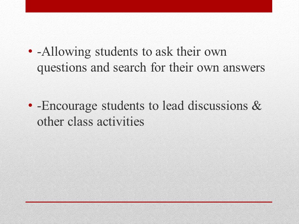 -Allowing students to ask their own questions and search for their own answers -Encourage students to lead discussions & other class activities