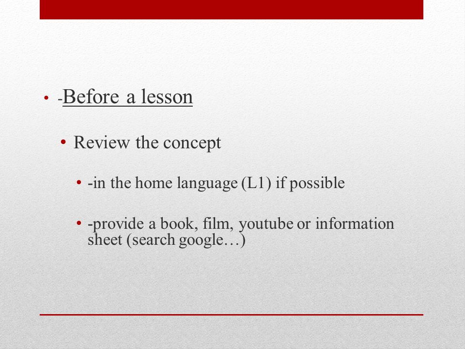 - Before a lesson Review the concept -in the home language (L1) if possible -provide a book, film, youtube or information sheet (search google…)