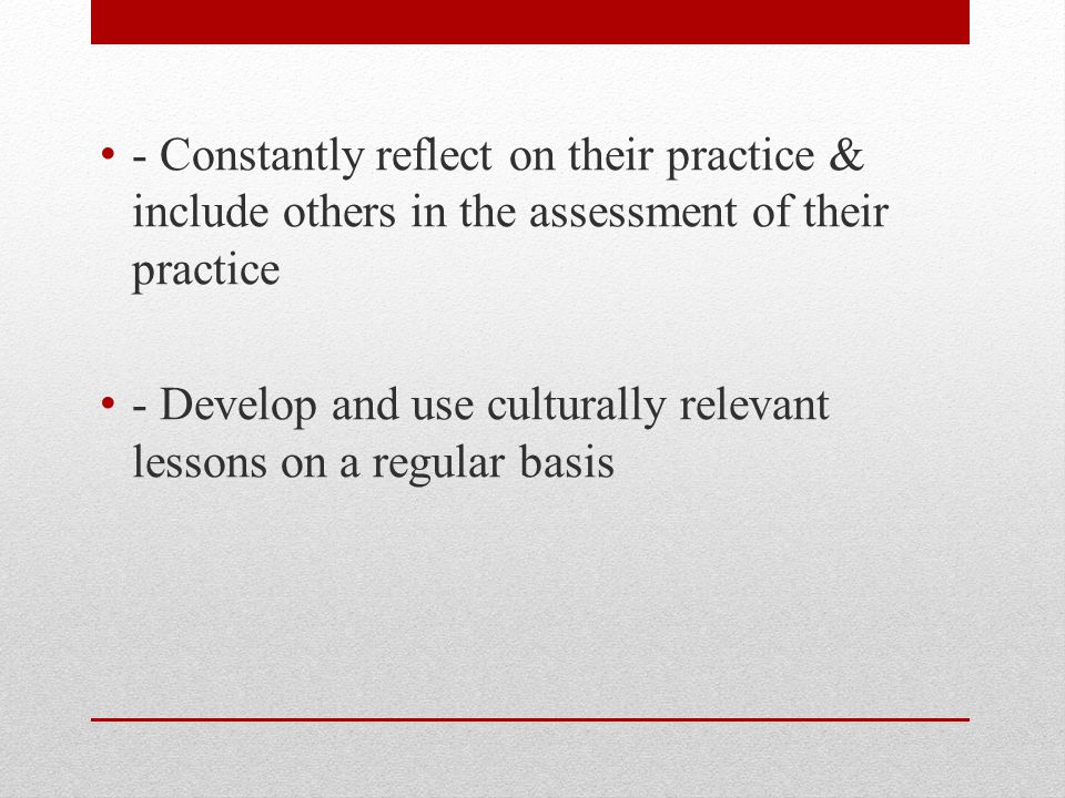 - Constantly reflect on their practice & include others in the assessment of their practice - Develop and use culturally relevant lessons on a regular basis