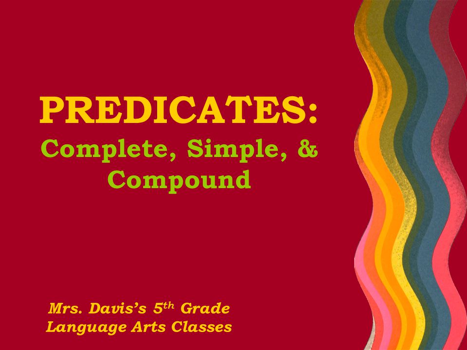 PREDICATES: Complete, Simple, & Compound Mrs. Davis’s 5 th Grade Language Arts Classes