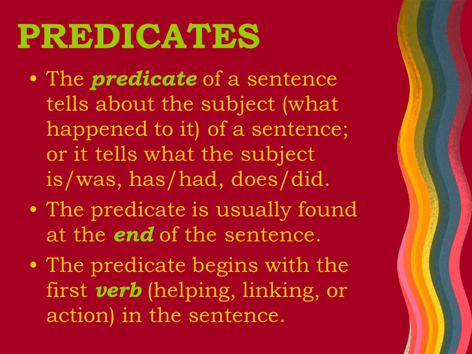 PREDICATES The predicate of a sentence tells about the subject (what happened to it) of a sentence; or it tells what the subject is/was, has/had, does/did.