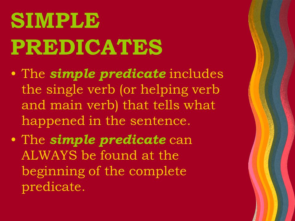 SIMPLE PREDICATES The simple predicate includes the single verb (or helping verb and main verb) that tells what happened in the sentence.