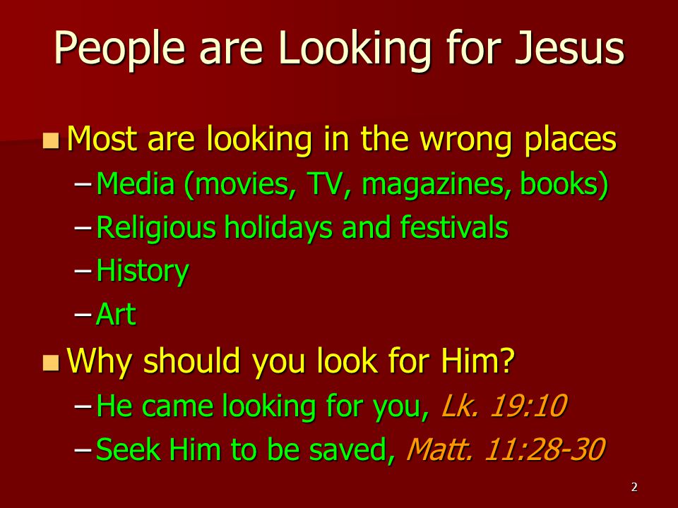 2 People are Looking for Jesus Most are looking in the wrong places Most are looking in the wrong places –Media (movies, TV, magazines, books) –Religious holidays and festivals –History –Art Why should you look for Him.