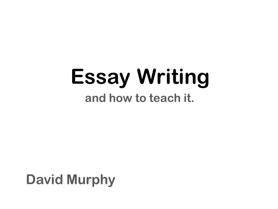 Essay Writing and how to teach it. David Murphy