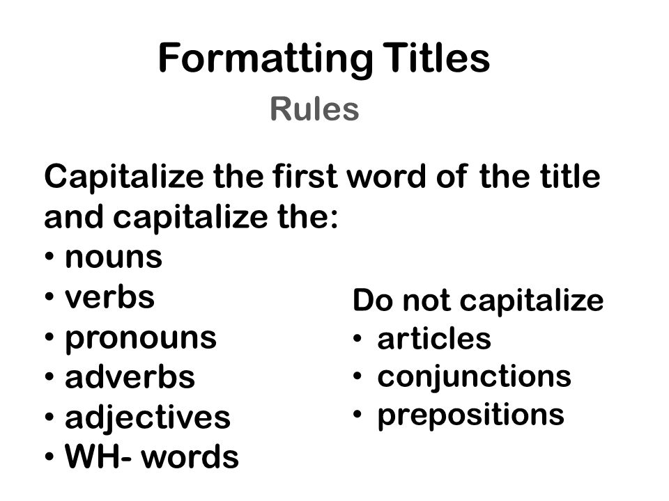 Formatting Titles Capitalize the first word of the title and capitalize the: nouns verbs pronouns adverbs adjectives WH- words Rules Do not capitalize articles conjunctions prepositions
