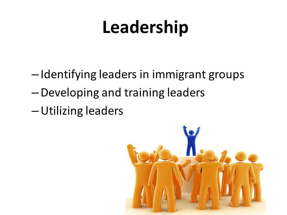 Leadership – Identifying leaders in immigrant groups – Developing and training leaders – Utilizing leaders