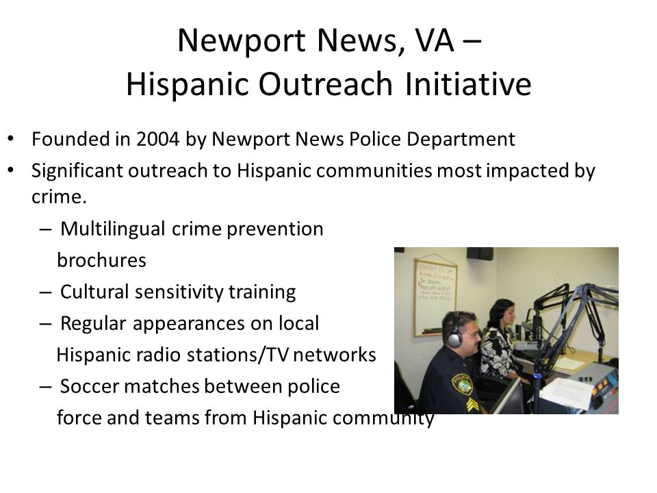 Newport News, VA – Hispanic Outreach Initiative Founded in 2004 by Newport News Police Department Significant outreach to Hispanic communities most impacted by crime.