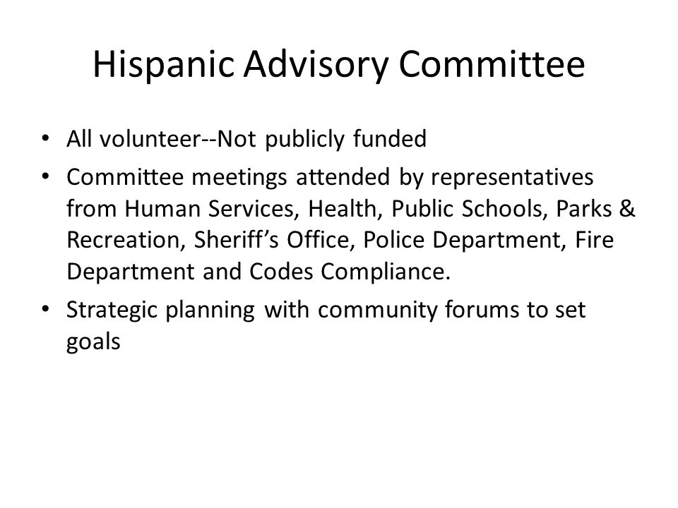 Hispanic Advisory Committee All volunteer--Not publicly funded Committee meetings attended by representatives from Human Services, Health, Public Schools, Parks & Recreation, Sheriff’s Office, Police Department, Fire Department and Codes Compliance.
