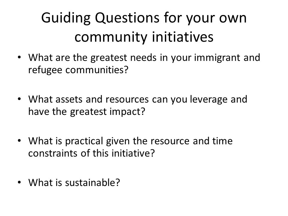 Guiding Questions for your own community initiatives What are the greatest needs in your immigrant and refugee communities.