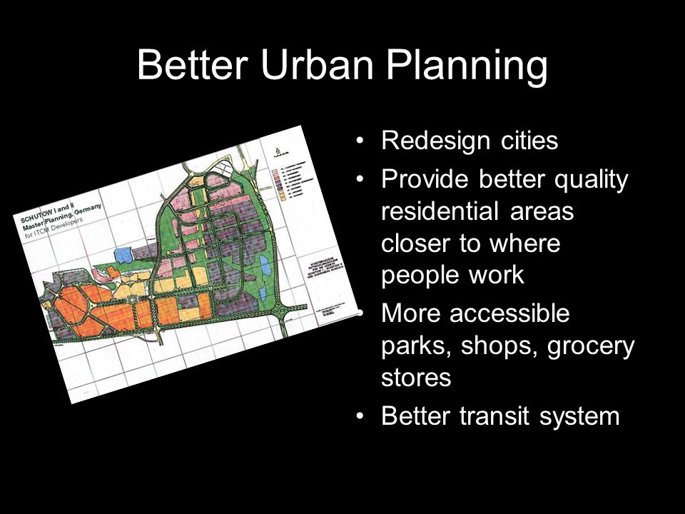 Better Urban Planning Redesign cities Provide better quality residential areas closer to where people work More accessible parks, shops, grocery stores Better transit system