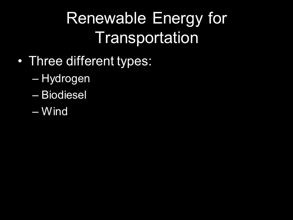 Renewable Energy for Transportation Three different types: –Hydrogen –Biodiesel –Wind