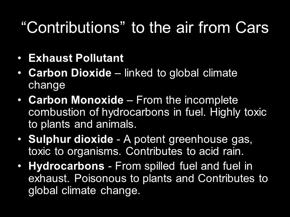Contributions to the air from Cars Exhaust Pollutant Carbon Dioxide – linked to global climate change Carbon Monoxide – From the incomplete combustion of hydrocarbons in fuel.