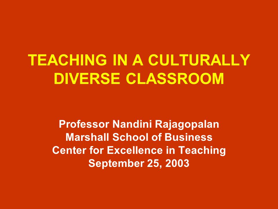 TEACHING IN A CULTURALLY DIVERSE CLASSROOM Professor Nandini Rajagopalan Marshall School of Business Center for Excellence in Teaching September 25, 2003