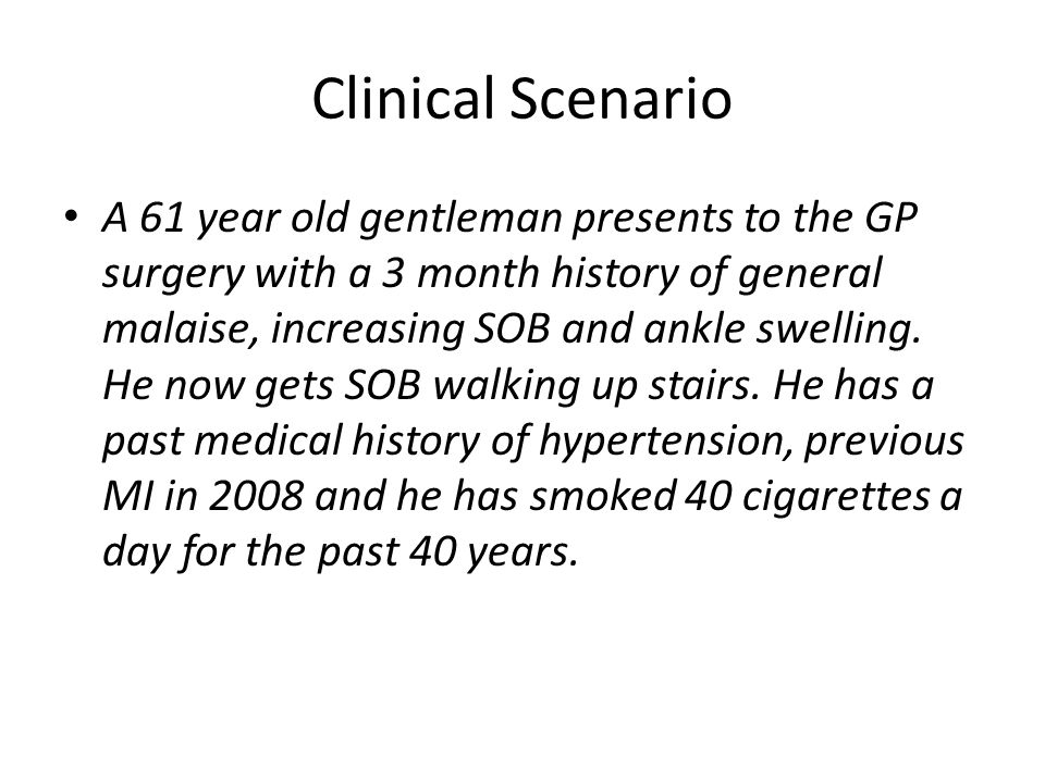 Clinical Scenario A 61 year old gentleman presents to the GP surgery with a 3 month history of general malaise, increasing SOB and ankle swelling.