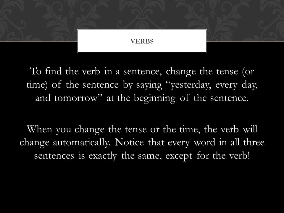 To find the verb in a sentence, change the tense (or time) of the sentence by saying yesterday, every day, and tomorrow at the beginning of the sentence.