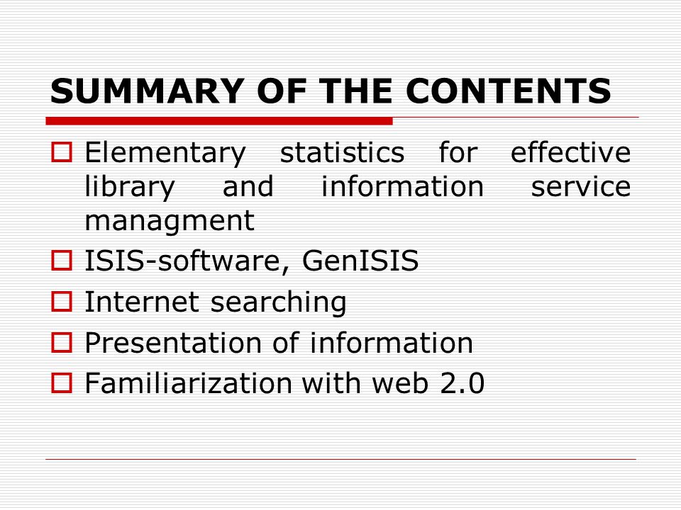 SUMMARY OF THE CONTENTS  Elementary statistics for effective library and information service managment  ISIS-software, GenISIS  Internet searching  Presentation of information  Familiarization with web 2.0