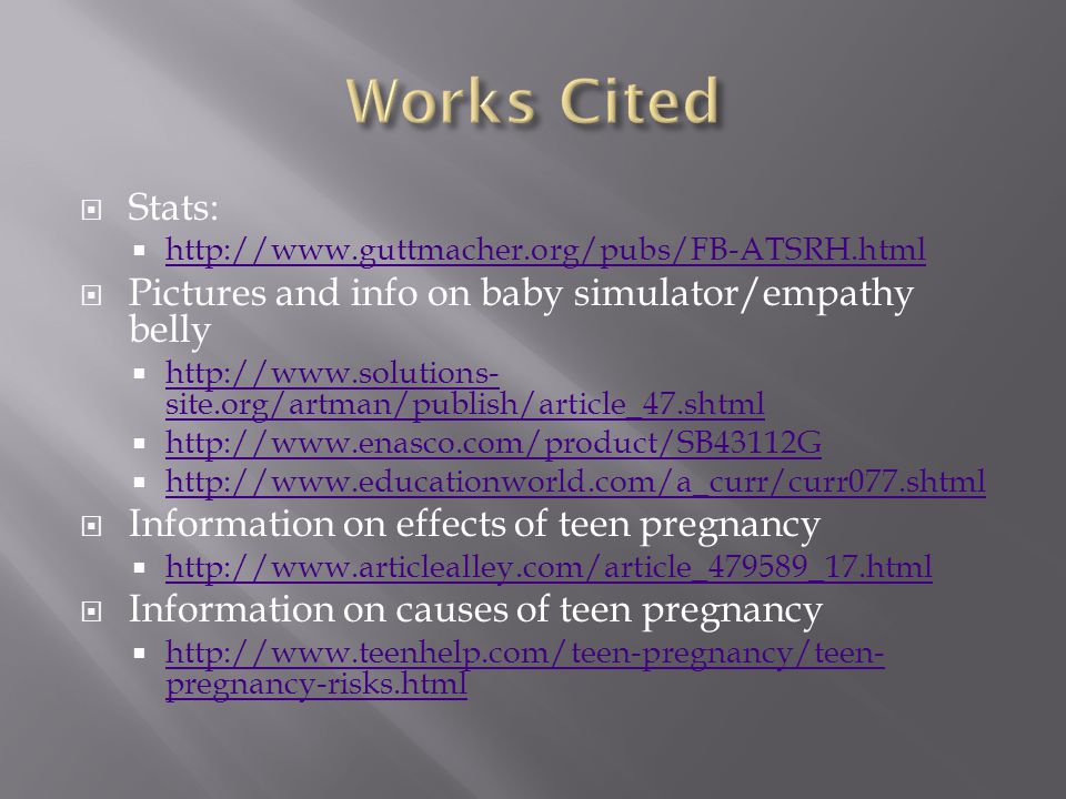  Stats:       Pictures and info on baby simulator/empathy belly    site.org/artman/publish/article_47.shtml   site.org/artman/publish/article_47.shtml            Information on effects of teen pregnancy       Information on causes of teen pregnancy    pregnancy-risks.html   pregnancy-risks.html