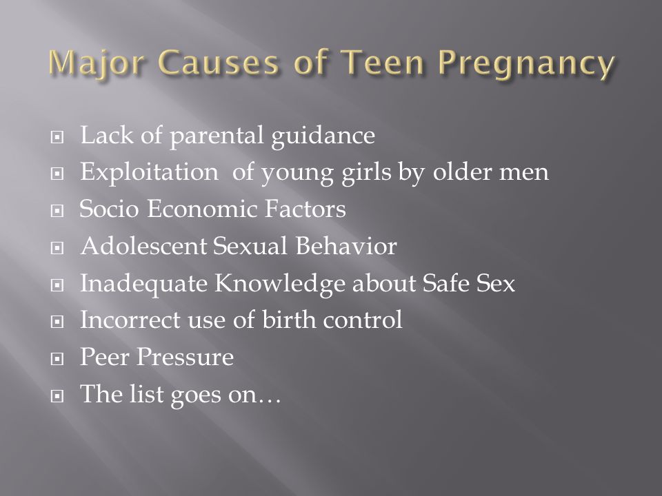  Lack of parental guidance  Exploitation of young girls by older men  Socio Economic Factors  Adolescent Sexual Behavior  Inadequate Knowledge about Safe Sex  Incorrect use of birth control  Peer Pressure  The list goes on…