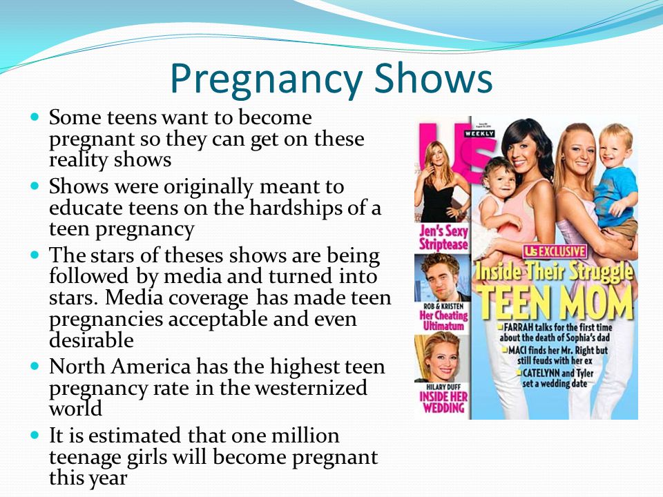 Pregnancy Shows Some teens want to become pregnant so they can get on these reality shows Shows were originally meant to educate teens on the hardships of a teen pregnancy The stars of theses shows are being followed by media and turned into stars.